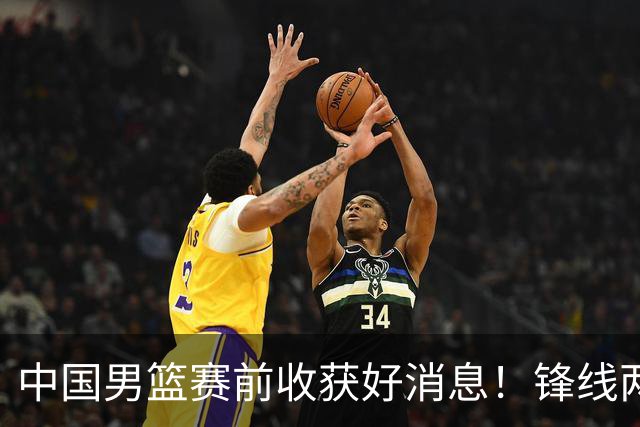中国男篮赛前收获好消息！锋线两大将有望复出，赢日本概率大增！